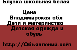 Блузка школьная белая › Цена ­ 200 - Владимирская обл. Дети и материнство » Детская одежда и обувь   